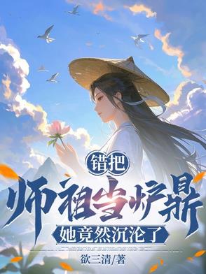 错把师祖当炉鼎,她竟然沉沦了百度云